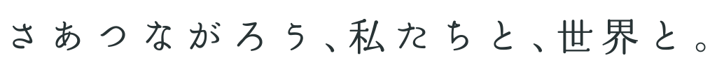 さあつながろう、私たちと、世界と。
