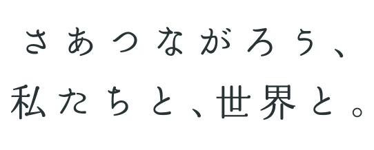 さあつながろう、私たちと、世界と。